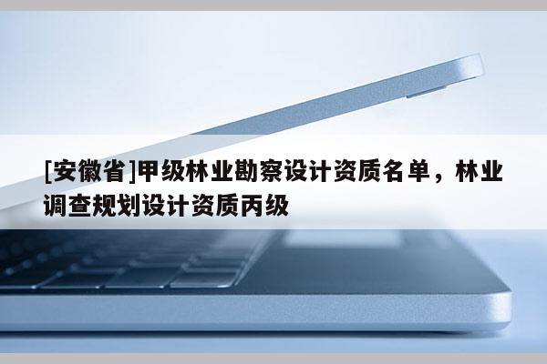 [安徽省]甲級林業勘察設計資質名單，林業調查規劃設計資質丙級