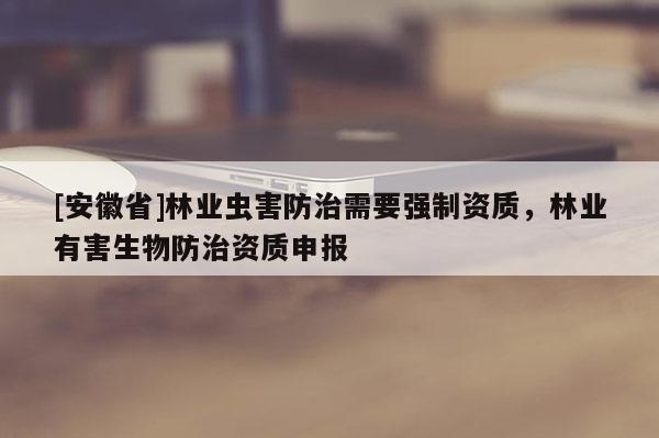 [安徽省]林業(yè)蟲害防治需要強制資質(zhì)，林業(yè)有害生物防治資質(zhì)申報