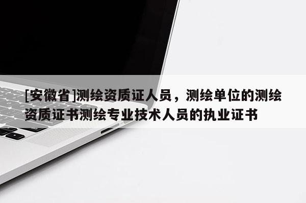 [安徽省]測繪資質證人員，測繪單位的測繪資質證書測繪專業技術人員的執業證書