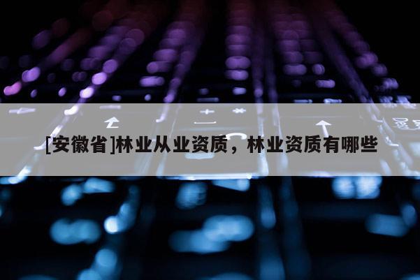[安徽省]林業從業資質，林業資質有哪些