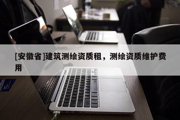 [安徽省]建筑測繪資質租，測繪資質維護費用