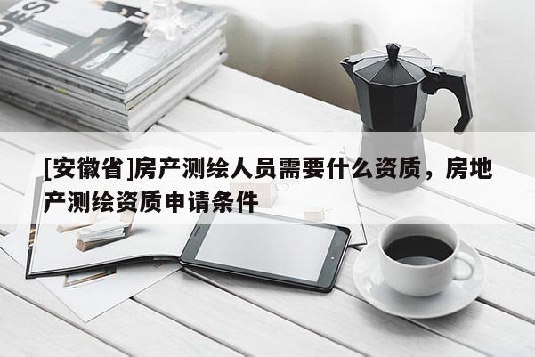 [安徽省]房產(chǎn)測(cè)繪人員需要什么資質(zhì)，房地產(chǎn)測(cè)繪資質(zhì)申請(qǐng)條件
