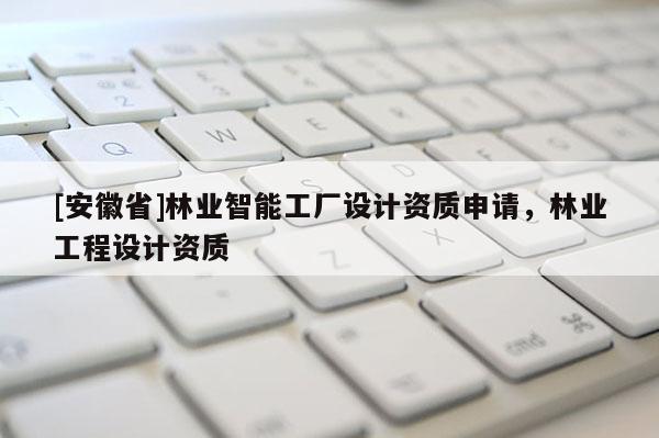 [安徽省]林業智能工廠設計資質申請，林業工程設計資質