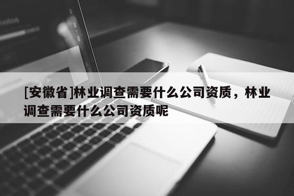 [安徽省]林業(yè)調(diào)查需要什么公司資質(zhì)，林業(yè)調(diào)查需要什么公司資質(zhì)呢