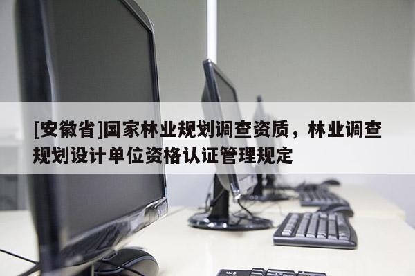 [安徽省]國家林業規劃調查資質，林業調查規劃設計單位資格認證管理規定