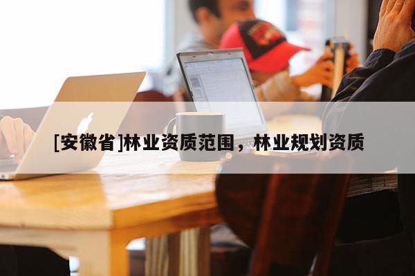 [安徽省]林業資質范圍，林業規劃資質