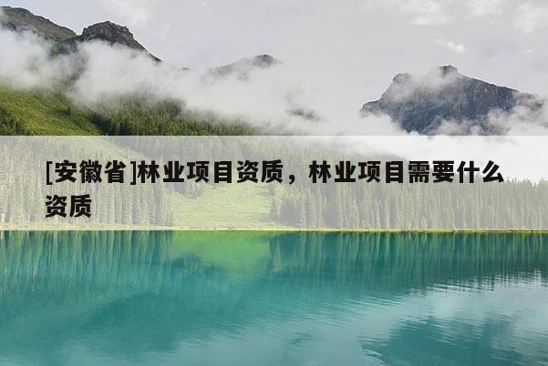 [安徽省]林業項目資質，林業項目需要什么資質