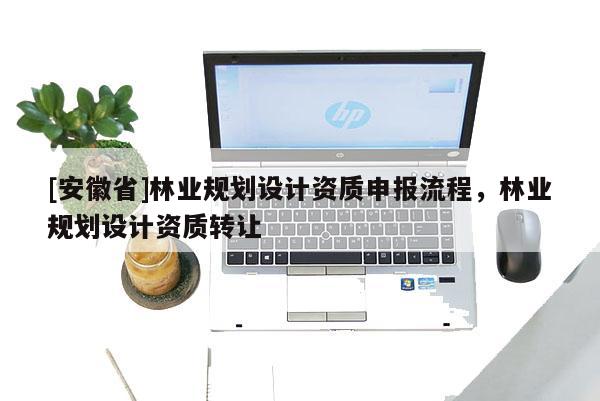 [安徽省]林業規劃設計資質申報流程，林業規劃設計資質轉讓