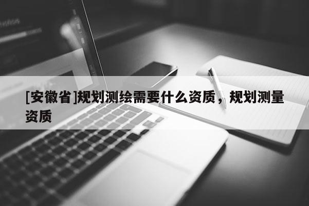 [安徽省]規劃測繪需要什么資質，規劃測量資質