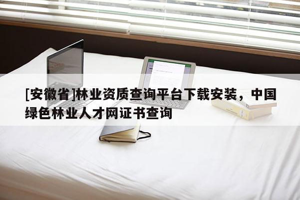 [安徽省]林業資質查詢平臺下載安裝，中國綠色林業人才網證書查詢