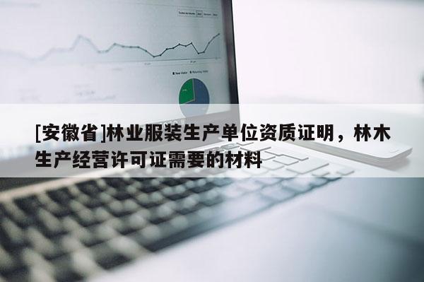 [安徽省]林業服裝生產單位資質證明，林木生產經營許可證需要的材料