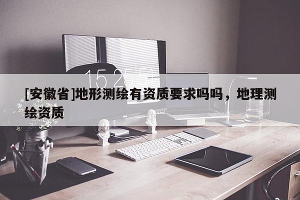 [安徽省]地形測繪有資質(zhì)要求嗎嗎，地理測繪資質(zhì)