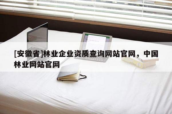 [安徽省]林業企業資質查詢網站官網，中國林業網站官網