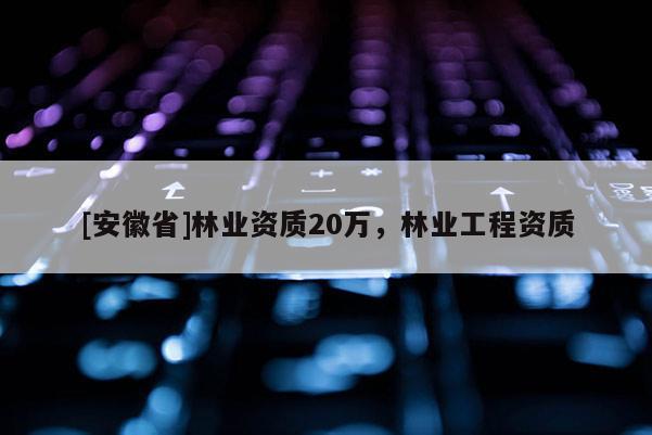 [安徽省]林業資質20萬，林業工程資質