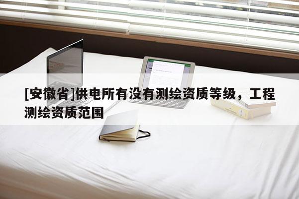 [安徽省]供電所有沒有測繪資質等級，工程測繪資質范圍