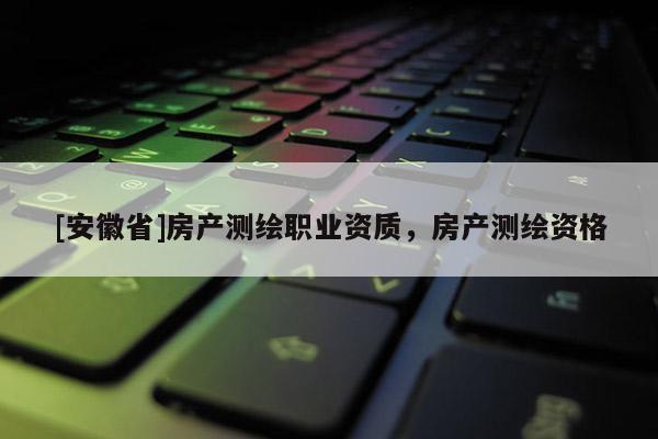 [安徽省]房產(chǎn)測繪職業(yè)資質(zhì)，房產(chǎn)測繪資格