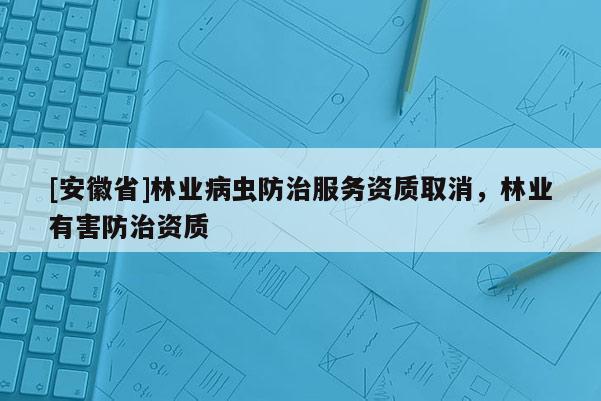 [安徽省]林業(yè)病蟲防治服務(wù)資質(zhì)取消，林業(yè)有害防治資質(zhì)