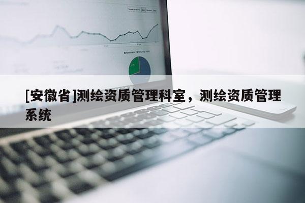 [安徽省]測繪資質管理科室，測繪資質管理系統