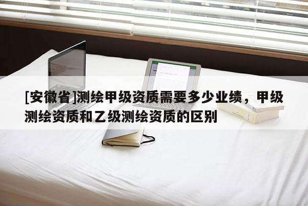 [安徽省]測繪甲級資質需要多少業績，甲級測繪資質和乙級測繪資質的區別