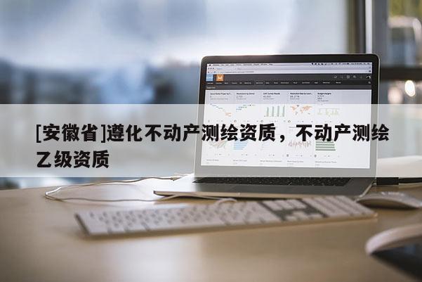 [安徽省]遵化不動產測繪資質，不動產測繪乙級資質