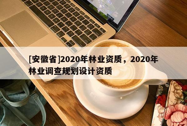 [安徽省]2020年林業資質，2020年林業調查規劃設計資質