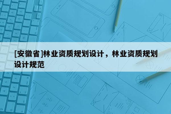 [安徽省]林業資質規劃設計，林業資質規劃設計規范