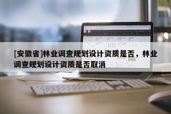 [安徽省]林業調查規劃設計資質是否，林業調查規劃設計資質是否取消