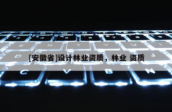 [安徽省]設計林業資質，林業 資質