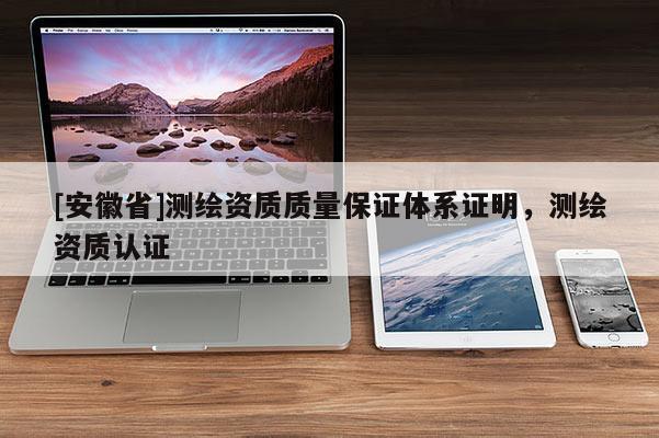 [安徽省]測繪資質(zhì)質(zhì)量保證體系證明，測繪資質(zhì)認(rèn)證