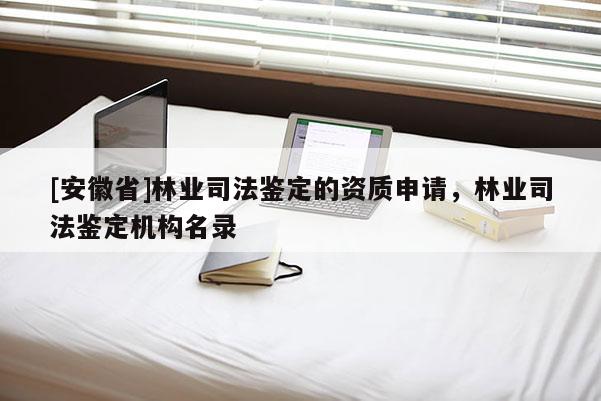 [安徽省]林業(yè)司法鑒定的資質(zhì)申請，林業(yè)司法鑒定機(jī)構(gòu)名錄