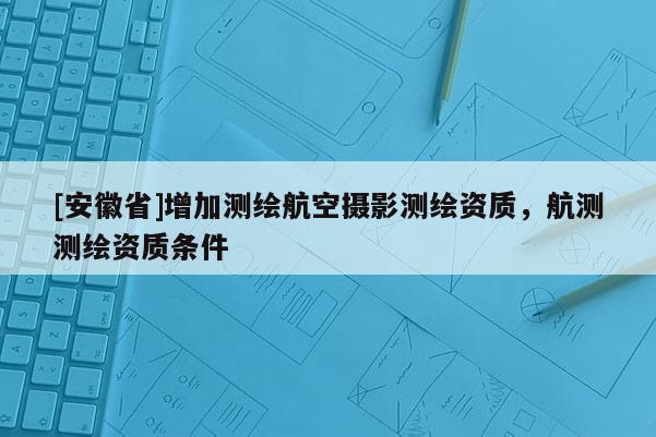 [安徽省]增加測繪航空攝影測繪資質(zhì)，航測測繪資質(zhì)條件