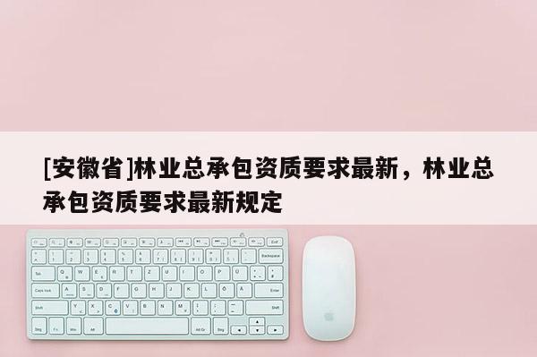 [安徽省]林業總承包資質要求最新，林業總承包資質要求最新規定