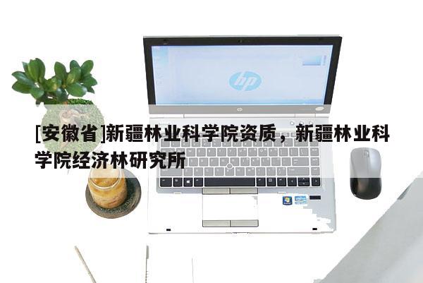 [安徽省]新疆林業科學院資質，新疆林業科學院經濟林研究所