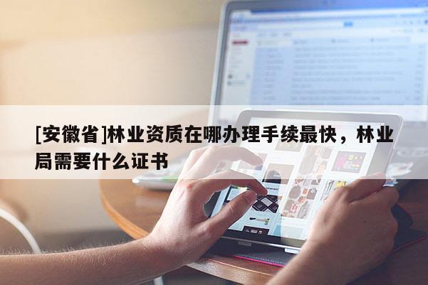 [安徽省]林業資質在哪辦理手續最快，林業局需要什么證書