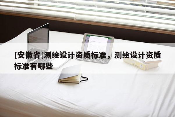 [安徽省]測繪設(shè)計資質(zhì)標準，測繪設(shè)計資質(zhì)標準有哪些