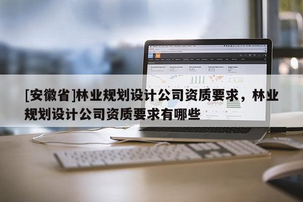 [安徽省]林業規劃設計公司資質要求，林業規劃設計公司資質要求有哪些