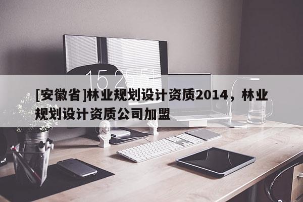 [安徽省]林業規劃設計資質2014，林業規劃設計資質公司加盟