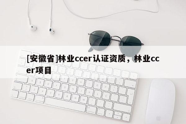 [安徽省]林業(yè)ccer認證資質(zhì)，林業(yè)ccer項目