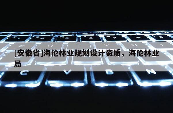 [安徽省]海倫林業規劃設計資質，海倫林業局