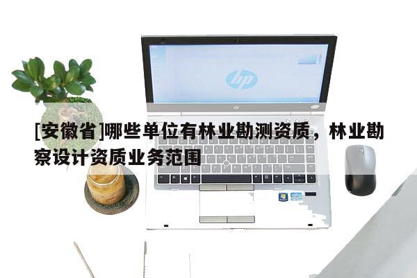 [安徽省]哪些單位有林業(yè)勘測資質(zhì)，林業(yè)勘察設(shè)計(jì)資質(zhì)業(yè)務(wù)范圍