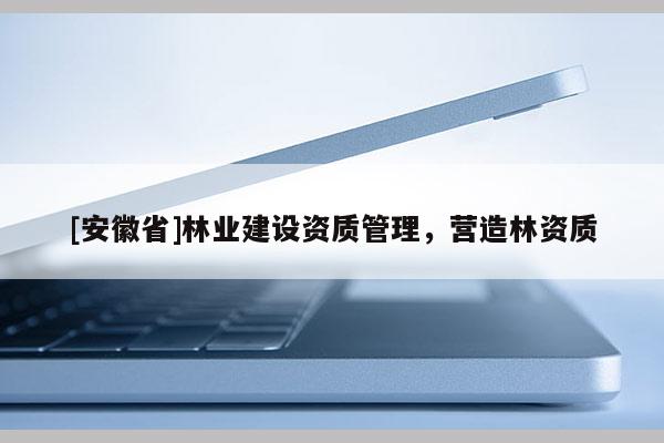 [安徽省]林業建設資質管理，營造林資質