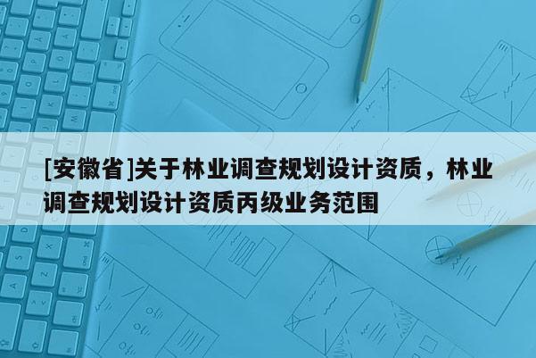 [安徽省]關于林業調查規劃設計資質，林業調查規劃設計資質丙級業務范圍