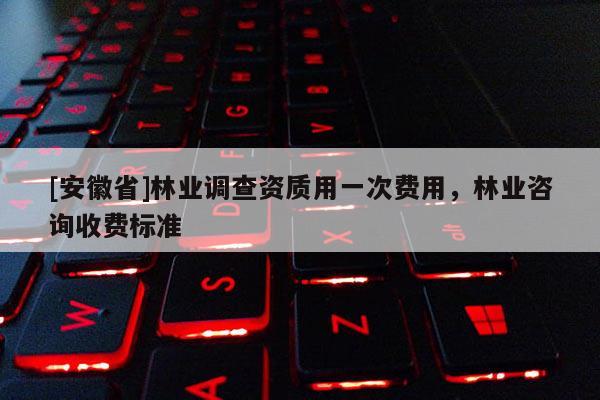 [安徽省]林業調查資質用一次費用，林業咨詢收費標準