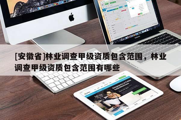 [安徽省]林業(yè)調(diào)查甲級資質(zhì)包含范圍，林業(yè)調(diào)查甲級資質(zhì)包含范圍有哪些