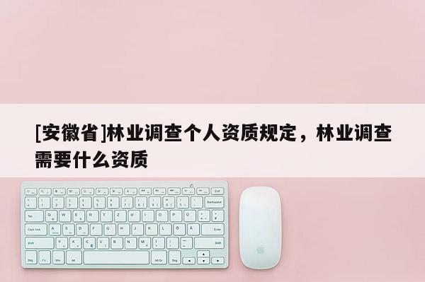 [安徽省]林業(yè)調(diào)查個(gè)人資質(zhì)規(guī)定，林業(yè)調(diào)查需要什么資質(zhì)