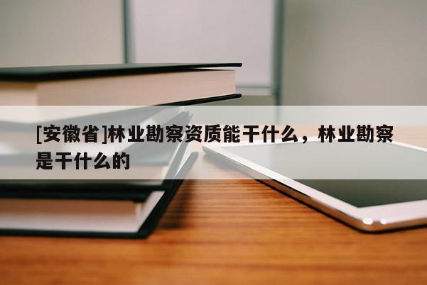 [安徽省]林業(yè)勘察資質(zhì)能干什么，林業(yè)勘察是干什么的