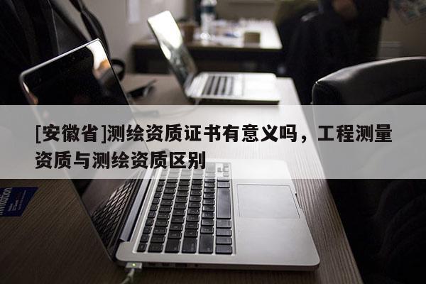 [安徽省]測繪資質證書有意義嗎，工程測量資質與測繪資質區別