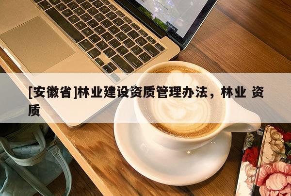 [安徽省]林業建設資質管理辦法，林業 資質