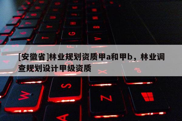[安徽省]林業規劃資質甲a和甲b，林業調查規劃設計甲級資質
