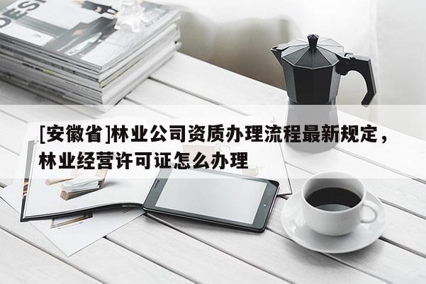 [安徽省]林業公司資質辦理流程最新規定，林業經營許可證怎么辦理